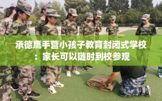 承德鹰手营小孩子教育封闭式学校：家长可以随时到校参观