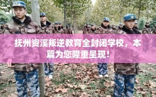 抚州资溪叛逆教育全封闭学校，本篇为您隆重呈现！