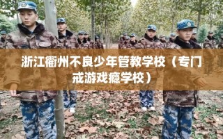 浙江衢州不良少年管教学校（专门戒游戏瘾学校）