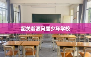 韶关翁源问题少年学校