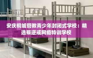 安庆桐城管教青少年封闭式学校：精选叛逆戒网瘾特训学校