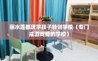 丽水莲都厌学孩子特训学校（专门戒游戏瘾的学校）