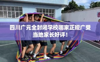 四川广元全封闭学校哪家正规广受当地家长好评！