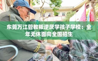 东莞万江管教叛逆厌学孩子学校：全年无休面向全国招生