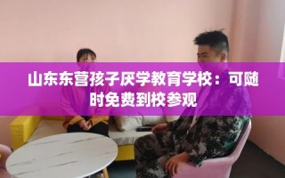 山东东营孩子厌学教育学校：可随时免费到校参观