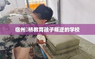 宿州埇桥教育孩子叛逆的学校