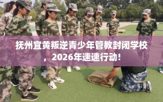 抚州宜黄叛逆青少年管教封闭学校，2026年速速行动!