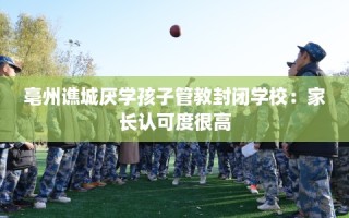 亳州谯城厌学孩子管教封闭学校：家长认可度很高