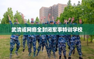 武清戒网瘾全封闭军事特训学校