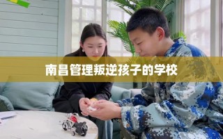 南昌管理叛逆孩子的学校