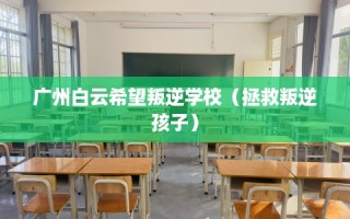 广州白云希望叛逆学校（拯救叛逆孩子）