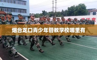 烟台龙口青少年管教学校哪里有