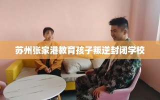 苏州张家港教育孩子叛逆封闭学校