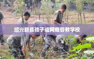 绍兴新昌孩子戒网瘾管教学校