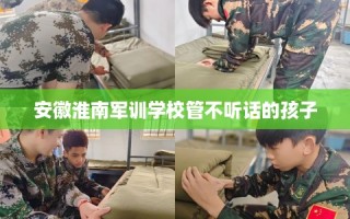 安徽淮南军训学校管不听话的孩子