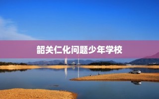 韶关仁化问题少年学校