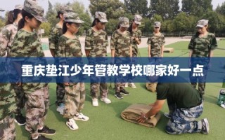 重庆垫江少年管教学校哪家好一点