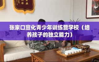 张家口宣化青少年训练营学校（培养孩子的独立能力）