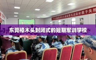 东莞樟木头封闭式的短期军训学校