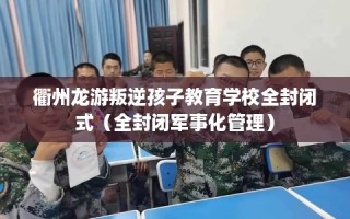 衢州龙游叛逆孩子教育学校全封闭式（全封闭军事化管理）