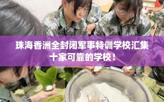 珠海香洲全封闭军事特训学校汇集十家可靠的学校！