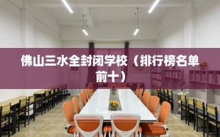 佛山三水全封闭学校（排行榜名单前十）