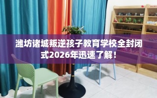 潍坊诸城叛逆孩子教育学校全封闭式2026年迅速了解！