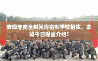 安徽淮南全封闭寄宿制学校招生，本篇今日隆重介绍！