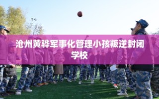 沧州黄骅军事化管理小孩叛逆封闭学校