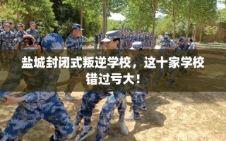 盐城封闭式叛逆学校，这十家学校错过亏大！