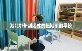 湖北鄂州封闭式的短期军训学校