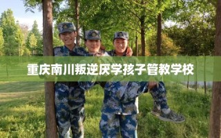 重庆南川叛逆厌学孩子管教学校