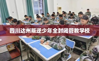 四川达州叛逆少年全封闭管教学校
