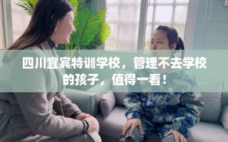 四川宜宾特训学校，管理不去学校的孩子，值得一看！