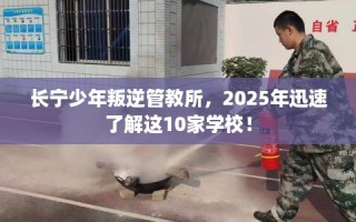 长宁少年叛逆管教所，2025年迅速了解这10家学校！