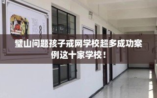 璧山问题孩子戒网学校超多成功案例这十家学校！