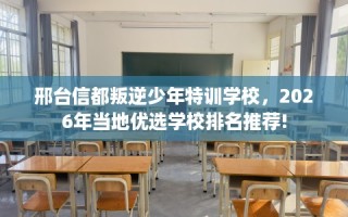 邢台信都叛逆少年特训学校，2026年当地优选学校排名推荐!