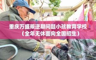 重庆万盛叛逆期问题小孩教育学校（全年无休面向全国招生）