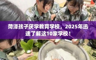 菏泽孩子厌学教育学校，2025年迅速了解这10家学校！