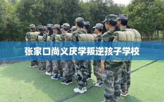 张家口尚义厌学叛逆孩子学校