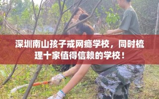 深圳南山孩子戒网瘾学校，同时梳理十家值得信赖的学校！