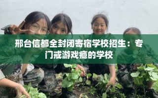 邢台信都全封闭寄宿学校招生：专门戒游戏瘾的学校