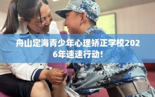 舟山定海青少年心理矫正学校2026年速速行动!