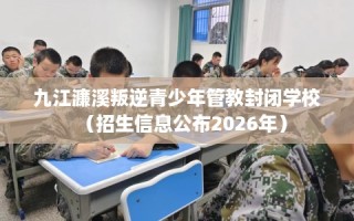 九江濂溪叛逆青少年管教封闭学校（招生信息公布2026年）