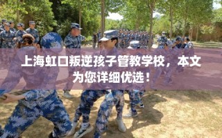 上海虹口叛逆孩子管教学校，本文为您详细优选！
