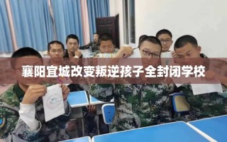 襄阳宜城改变叛逆孩子全封闭学校