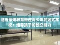 临沂蒙阴教育叛逆青少年封闭式学校：培养孩子的独立能力
