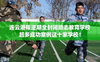 连云港叛逆期全封闭励志教育学校超多成功案例这十家学校！
