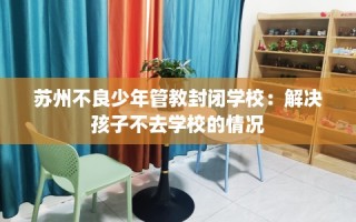 苏州不良少年管教封闭学校：解决孩子不去学校的情况