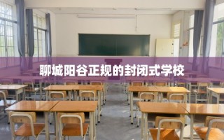 聊城阳谷正规的封闭式学校